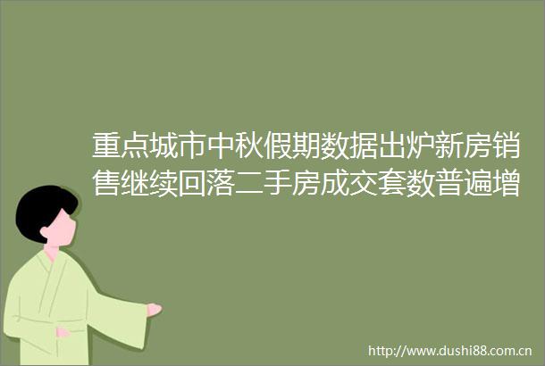 重点城市中秋假期数据出炉新房销售继续回落二手房成交套数普遍增长