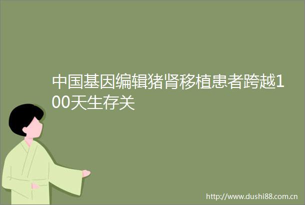 基因编辑猪肾移植患者跨越100天生存关