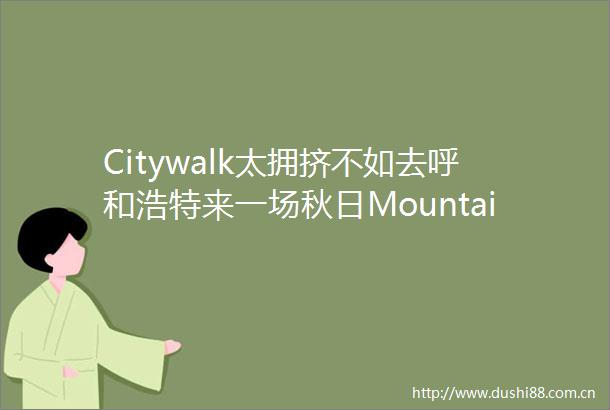 Citywalk太拥挤不如去呼和浩特来一场秋日Mountainwalk
