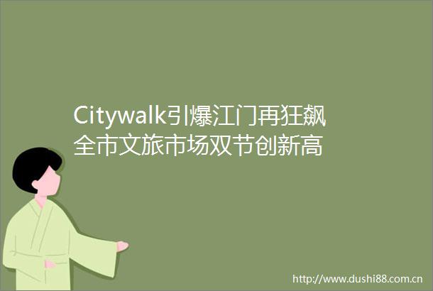 Citywalk引爆江门再狂飙全市文旅市场双节创新高