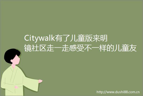 Citywalk有了儿童版来明镜社区走一走感受不一样的儿童友好