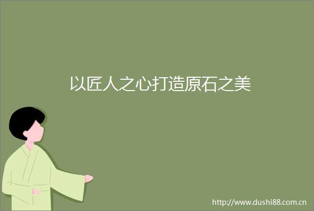 以匠人之心打造原石之美