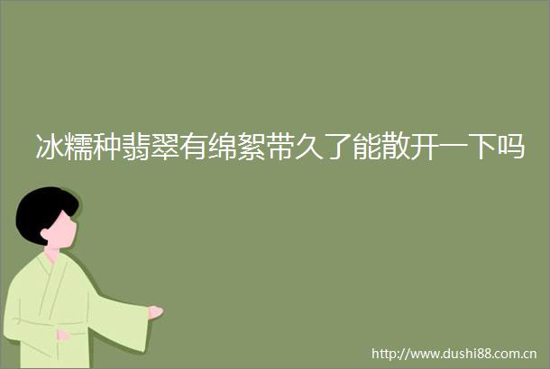 冰糯种翡翠有绵絮带久了能散开一下吗