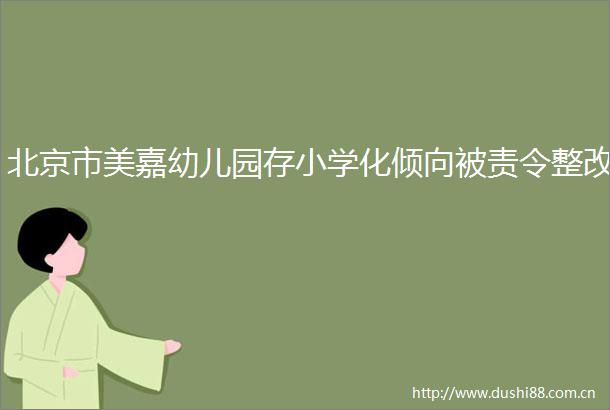 北京市美嘉幼儿园存小学化倾向被责令整改