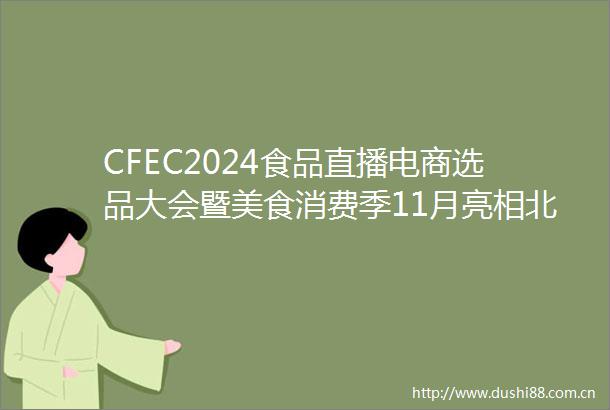 CFEC2024食品直播电商选品大会暨美食消费季11月亮相北京平谷