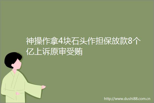 神操作拿4块石头作担保放款8个亿上诉原审