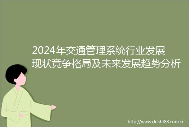 2024年交通管理系统行业发展现状竞争格局及未来发展趋势分析