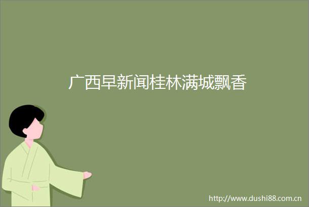 广西早新闻桂林满城飘香