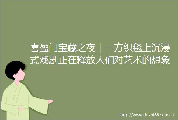 喜盈门宝藏之夜｜一方织毯上沉浸式戏剧正在释放人们对艺术的想象力