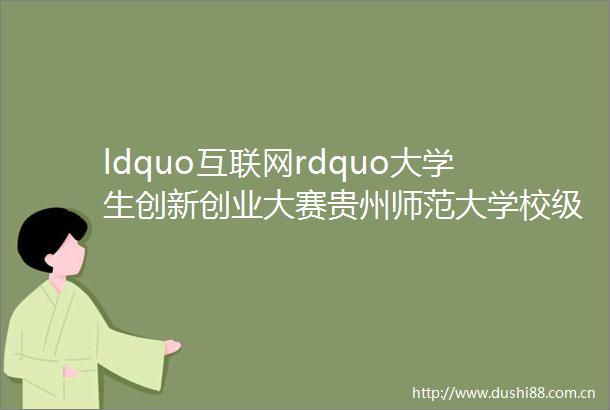 ldquo互联网rdquo大学生创新创业大赛贵州师范大学校级选拔赛