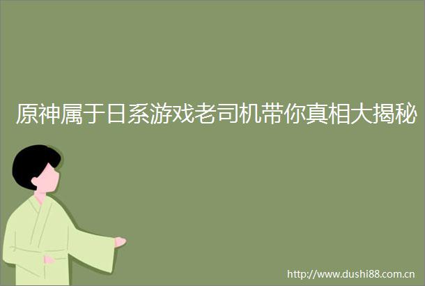 原神属于日系游戏老司机带你真相大揭秘