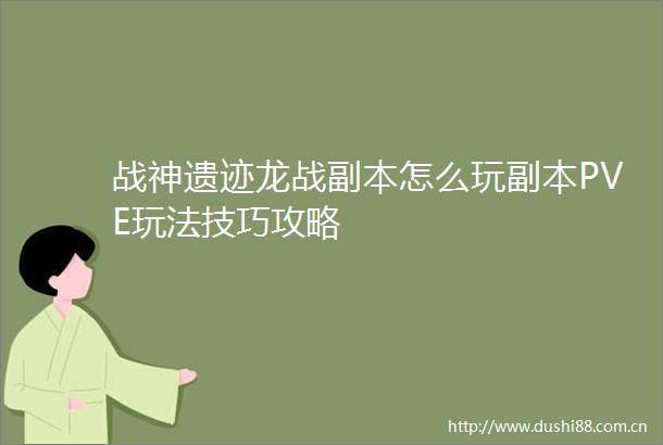 战神遗迹龙战副本怎么玩副本PVE玩法技巧攻略