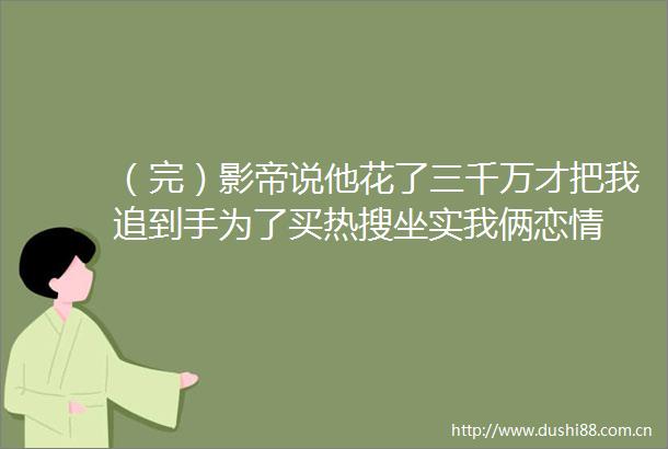 （完）影帝说他花了三千万才把我追到手为了买热搜坐实我俩恋情