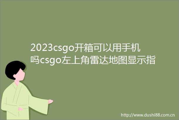 2023csgo开箱可以用手机吗csgo左上角雷达地图显示指令介绍环球热头条