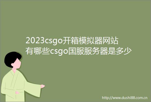 2023csgo开箱模拟器网站有哪些csgo国服服务器是多少tick