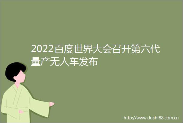 2022百度世界大会召开第六代量产无人车发布