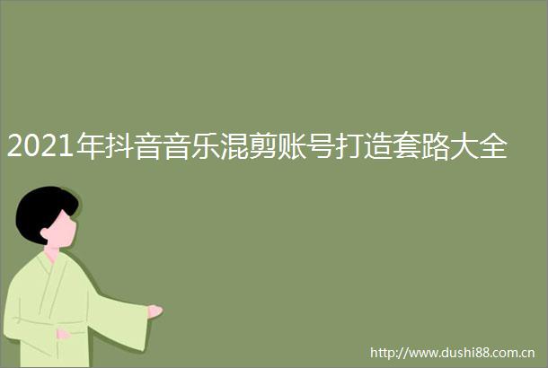 2021年抖音音乐混剪账号打造套路大全