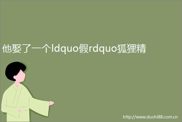 他娶了一个ldquo假rdquo狐狸精