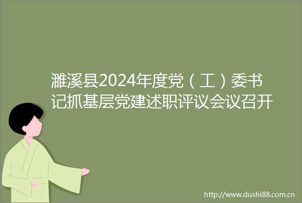 濉溪县2024年度党（工）委书记抓基层党建述职评议会议召开