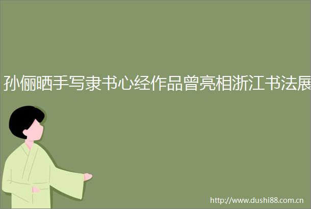 孙俪晒手写隶书心经作品曾亮相浙江书法展
