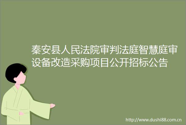 秦安县审判智慧庭审设备改造采购项目公开招标公告