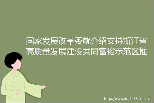 发展改革委就介绍支持浙江省高质量发展建设共同富裕示范区推进情况举行发布会