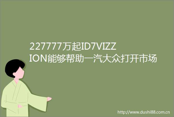 227777万起ID7VIZZION能够帮助一汽大众打开市场门面吗
