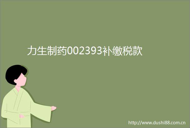 力生制药002393补缴税款
