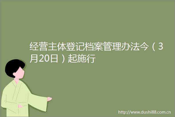 经营主体登记档案管理办法今（3月20日）起施行