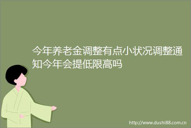 今年养老金调整有点小状况调整通知今年会提低限高吗