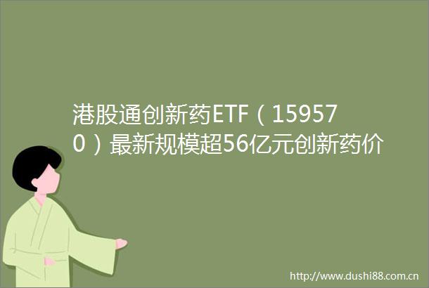 港股通创新药ETF（159570）最新规模超56亿元创新药价值正在重估后续关注哪些催化