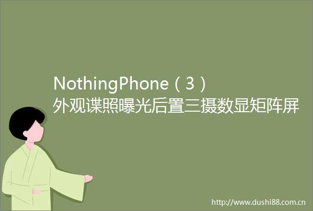 NothingPhone（3）外观谍照后置三摄数显矩阵屏