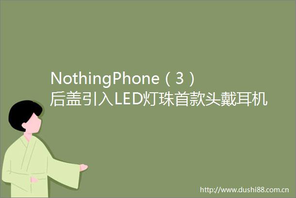 NothingPhone（3）后盖引入LED灯珠首款头戴耳机渲染图