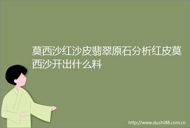 莫西沙红沙皮翡翠原石分析红皮莫西沙开出什么料