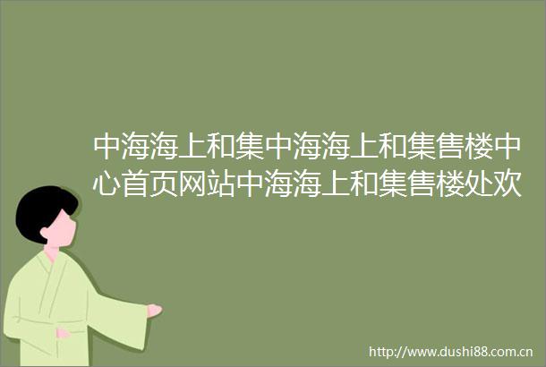 中海海上和集中海海上和集售楼中心首页网站中海海上和集售楼处欢迎您中海海上和集户型配套样板间最新价格