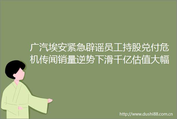 广汽埃安紧急辟谣员工持股兑付危机传闻销量逆势下滑千亿估值大幅缩水