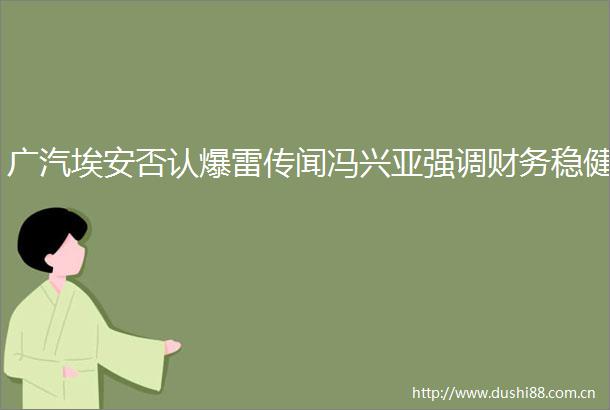 广汽埃安否认爆雷传闻冯兴亚强调财务稳健