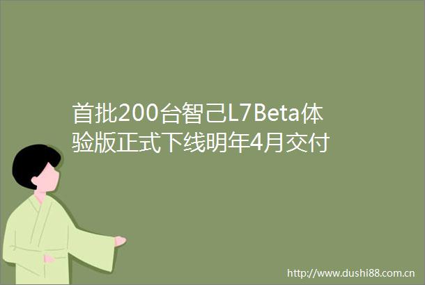 首批200台智己L7Beta体验版正式下线明年4月交付
