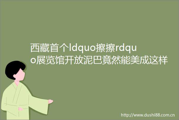 西藏首个ldquo擦擦rdquo展览馆开放泥巴竟然能美成这样