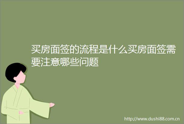 买房面签的流程是什么买房面签需要注意哪些问题