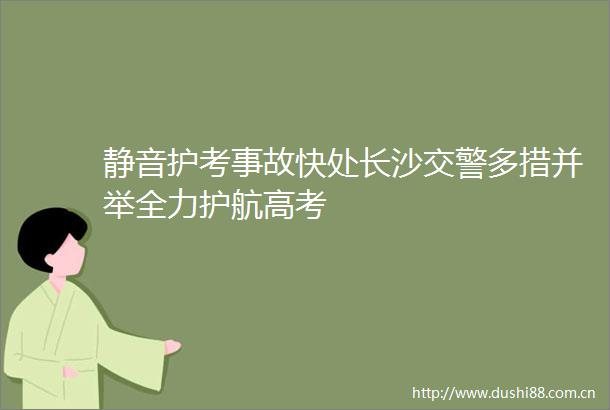 静音护考事故快处长沙多措并举全力护航高考