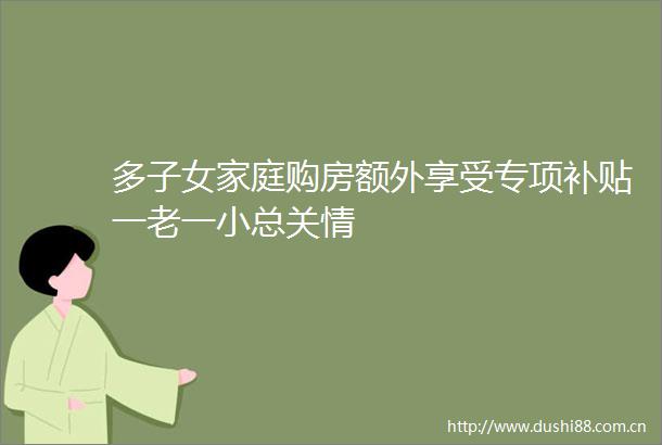多子女家庭购房额外享受专项补贴一老一小总关情