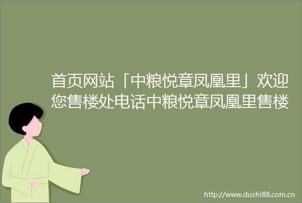 首页网站「中粮悦章凤凰里」欢迎您售楼处电话中粮悦章凤凰里售楼中心欢迎您