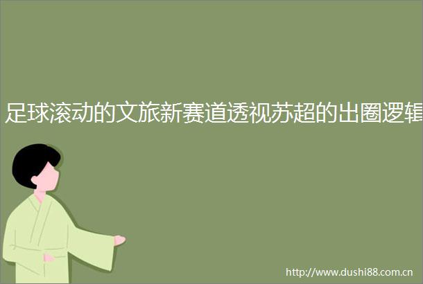 足球滚动的文旅新赛道透视苏超的出圈逻辑