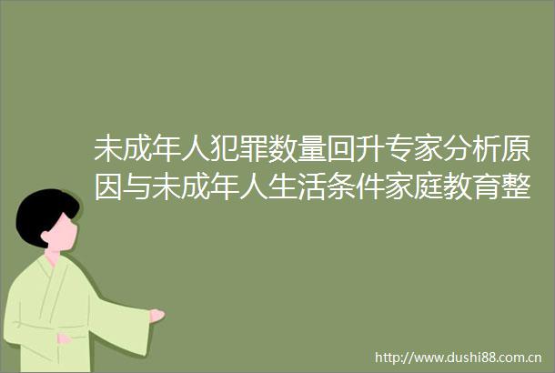 未成年人数量回升专家分析原因与未成年人生活条件家庭教育整个社会系统等都有关系