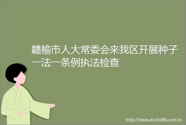 赣榆市人大常委会来我区开展种子一法一条例检查