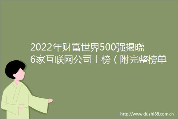 2022年财富世界500强揭晓6家互联网公司上榜（附完整榜单）