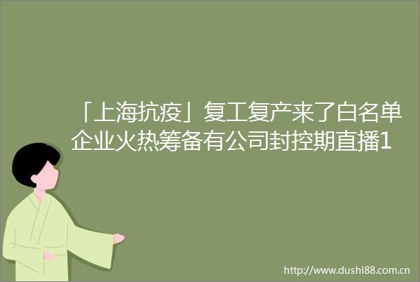 「上海抗疫」复工复产来了白名单企业火热筹备有公司封控期直播101场