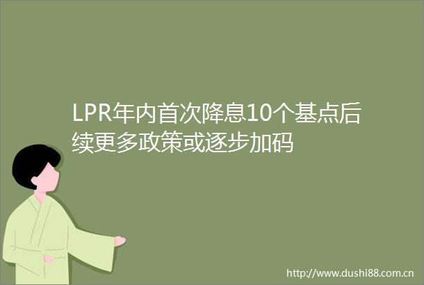 LPR年内首次降息10个基点后续更多政策或逐步加码