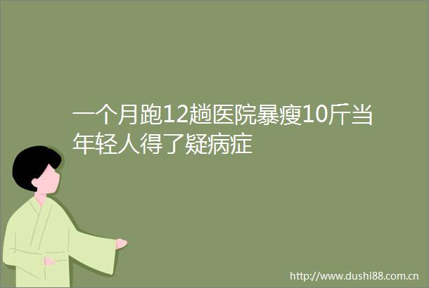 一个月跑12趟医院暴瘦10斤当年轻人得了疑病症